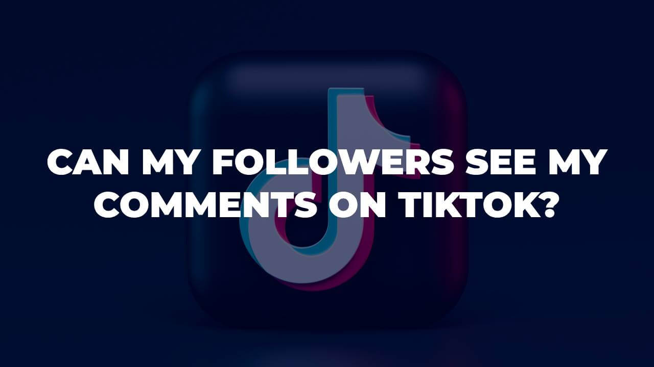Can My Followers See My Comments On TikTok